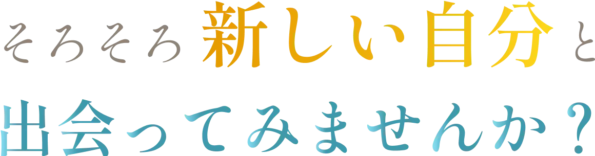 そろそろ新しい自分と出会ってみませんか？
