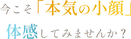 今こそ「本気の小顔」体感してみませんか？